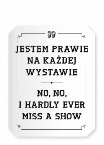 Grafika do wystawy No, No, I Hardly Ever Miss a Show